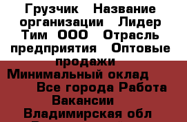 Грузчик › Название организации ­ Лидер Тим, ООО › Отрасль предприятия ­ Оптовые продажи › Минимальный оклад ­ 15 000 - Все города Работа » Вакансии   . Владимирская обл.,Вязниковский р-н